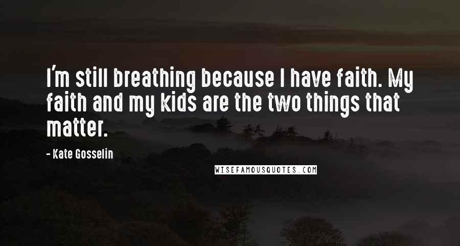 Kate Gosselin Quotes: I'm still breathing because I have faith. My faith and my kids are the two things that matter.