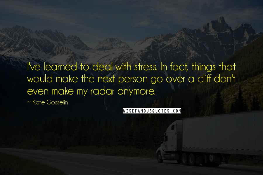 Kate Gosselin Quotes: I've learned to deal with stress. In fact, things that would make the next person go over a cliff don't even make my radar anymore.