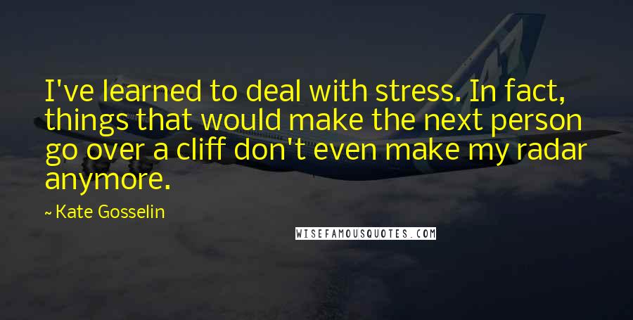 Kate Gosselin Quotes: I've learned to deal with stress. In fact, things that would make the next person go over a cliff don't even make my radar anymore.
