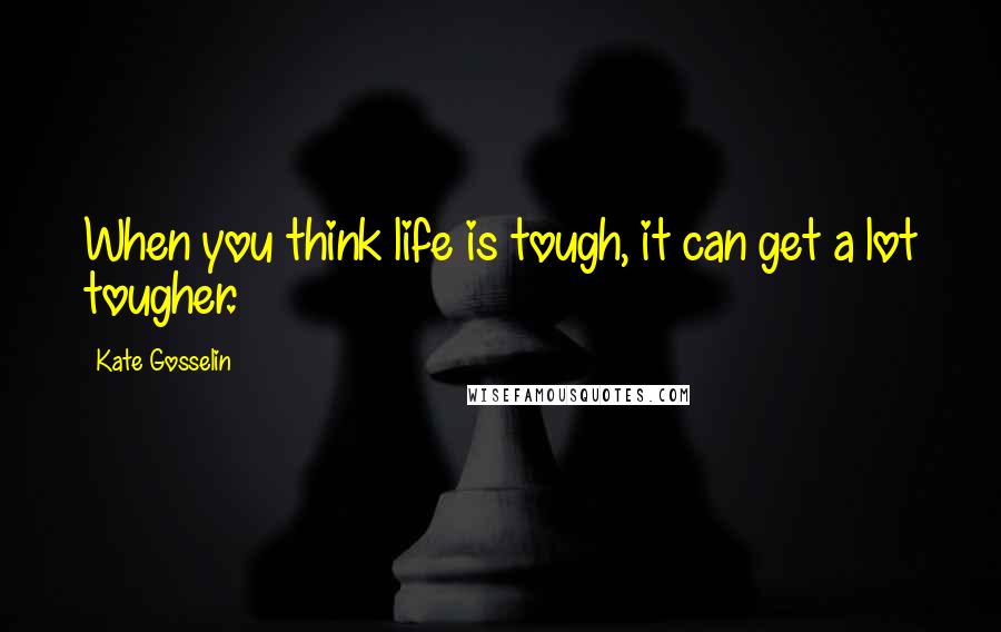 Kate Gosselin Quotes: When you think life is tough, it can get a lot tougher.