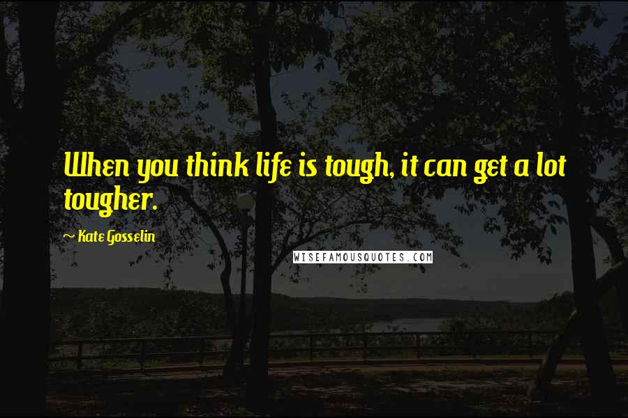 Kate Gosselin Quotes: When you think life is tough, it can get a lot tougher.