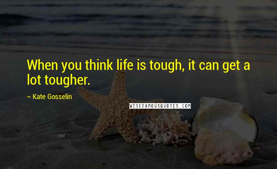 Kate Gosselin Quotes: When you think life is tough, it can get a lot tougher.
