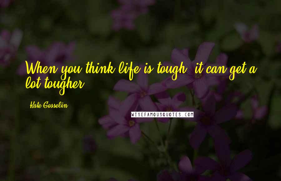 Kate Gosselin Quotes: When you think life is tough, it can get a lot tougher.