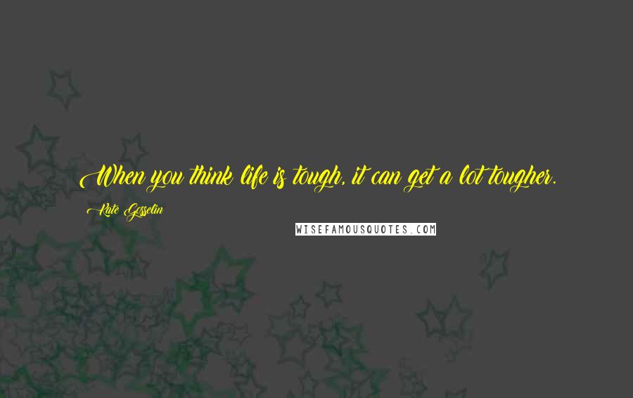 Kate Gosselin Quotes: When you think life is tough, it can get a lot tougher.