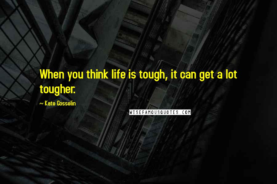 Kate Gosselin Quotes: When you think life is tough, it can get a lot tougher.