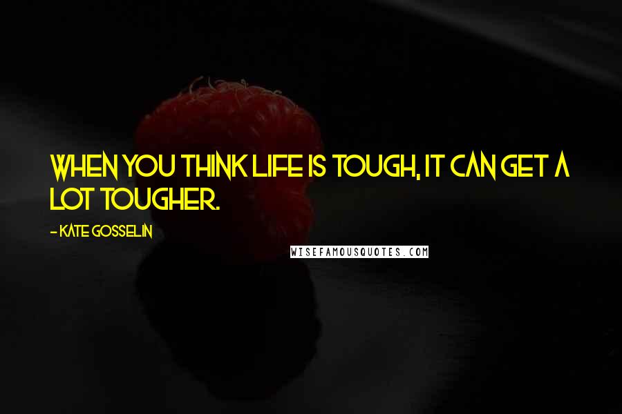 Kate Gosselin Quotes: When you think life is tough, it can get a lot tougher.