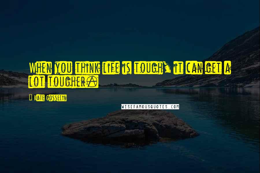 Kate Gosselin Quotes: When you think life is tough, it can get a lot tougher.