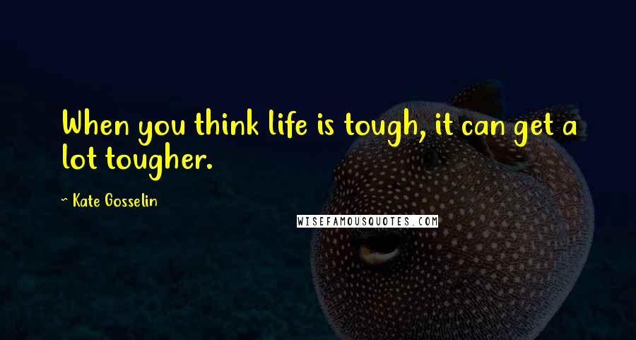 Kate Gosselin Quotes: When you think life is tough, it can get a lot tougher.