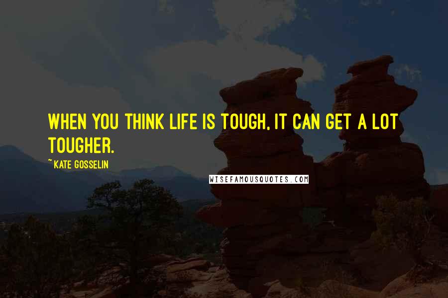 Kate Gosselin Quotes: When you think life is tough, it can get a lot tougher.