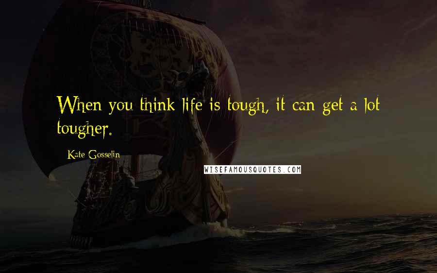 Kate Gosselin Quotes: When you think life is tough, it can get a lot tougher.