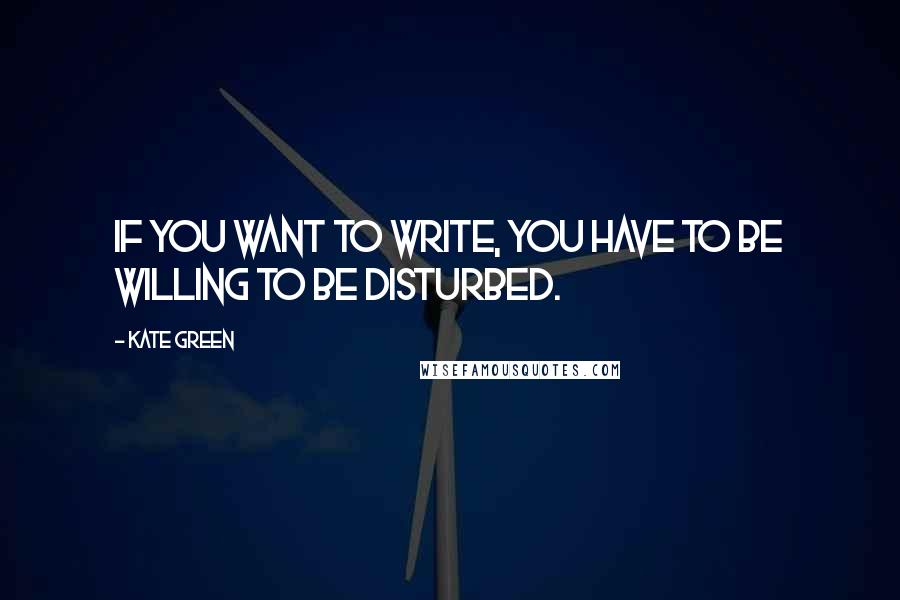 Kate Green Quotes: If you want to write, you have to be willing to be disturbed.