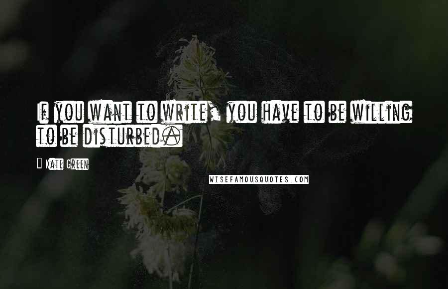 Kate Green Quotes: If you want to write, you have to be willing to be disturbed.