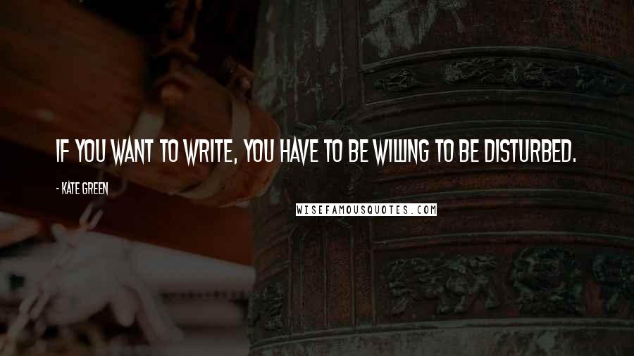 Kate Green Quotes: If you want to write, you have to be willing to be disturbed.