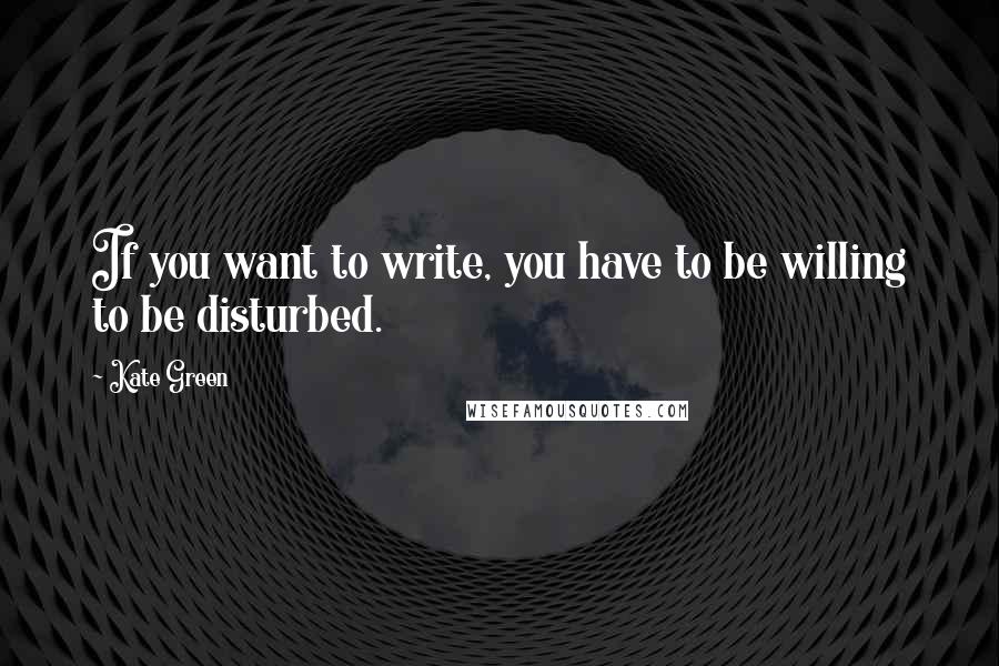 Kate Green Quotes: If you want to write, you have to be willing to be disturbed.