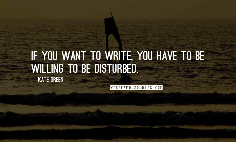 Kate Green Quotes: If you want to write, you have to be willing to be disturbed.