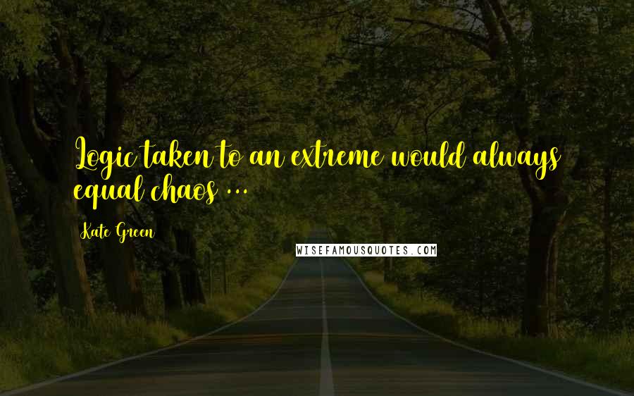 Kate Green Quotes: Logic taken to an extreme would always equal chaos ...