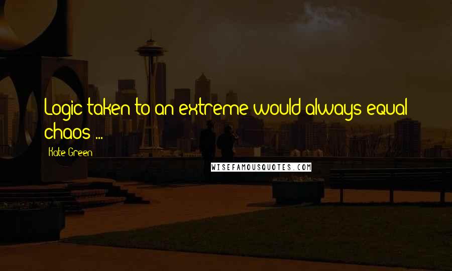Kate Green Quotes: Logic taken to an extreme would always equal chaos ...