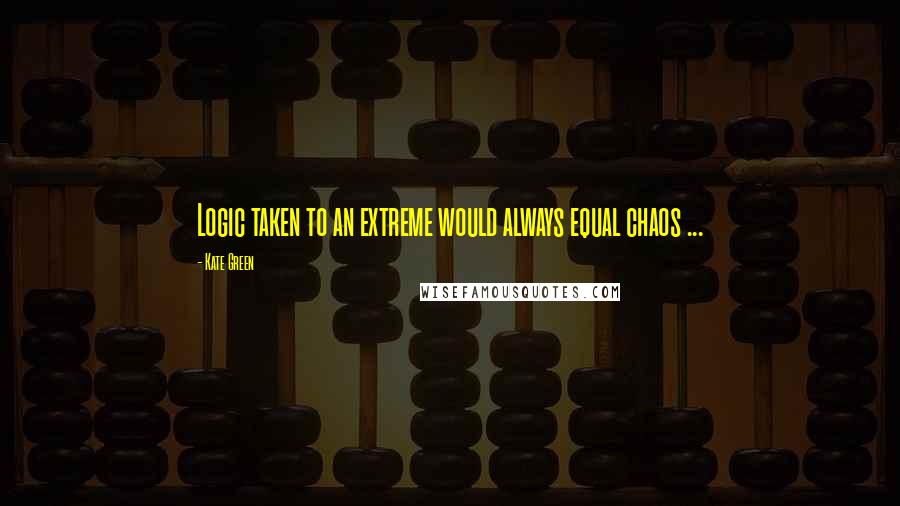 Kate Green Quotes: Logic taken to an extreme would always equal chaos ...