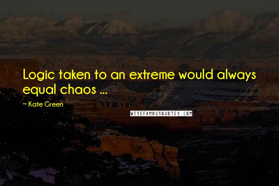 Kate Green Quotes: Logic taken to an extreme would always equal chaos ...