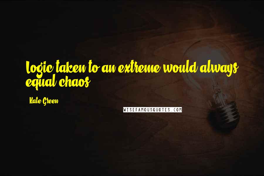 Kate Green Quotes: Logic taken to an extreme would always equal chaos ...