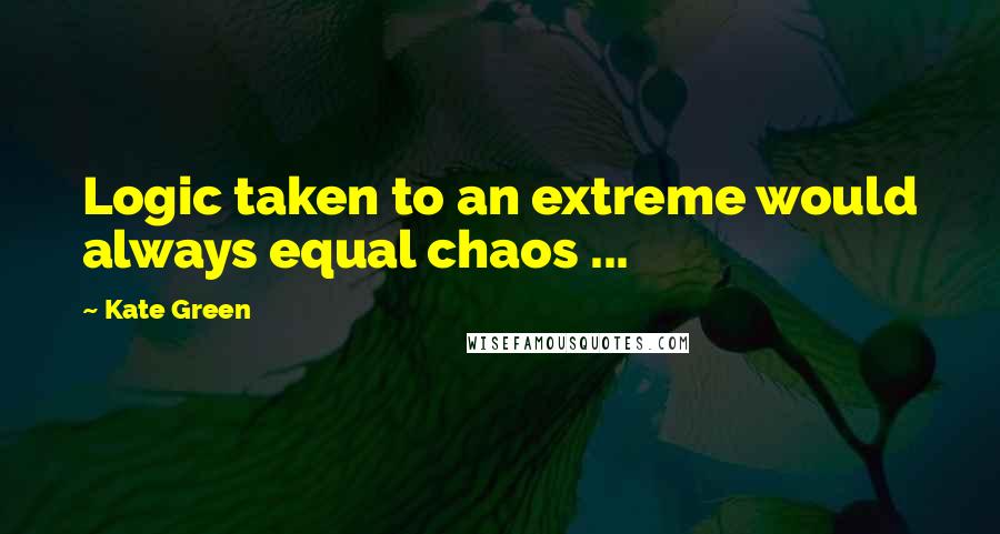 Kate Green Quotes: Logic taken to an extreme would always equal chaos ...