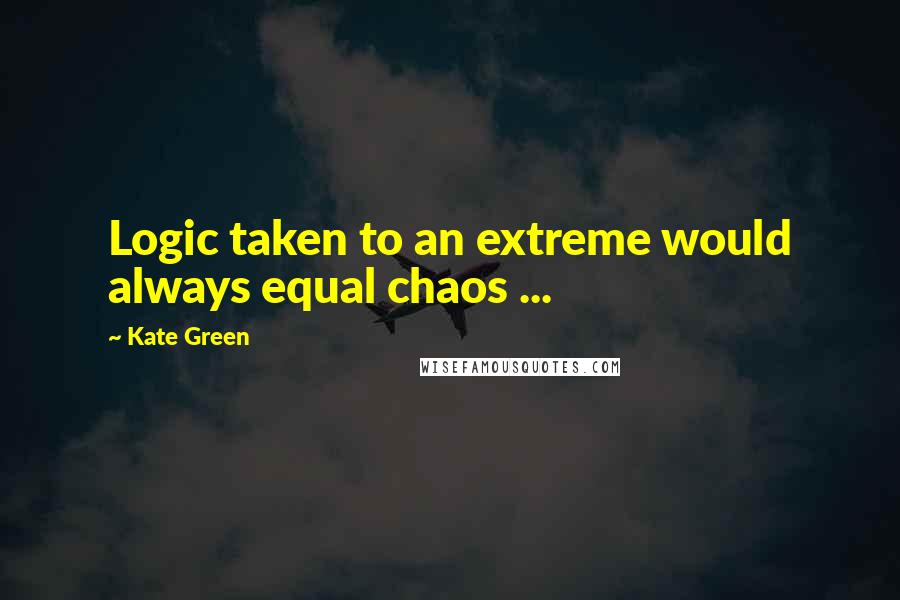 Kate Green Quotes: Logic taken to an extreme would always equal chaos ...