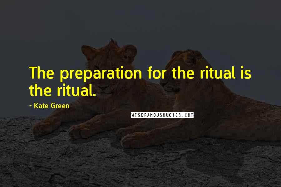 Kate Green Quotes: The preparation for the ritual is the ritual.