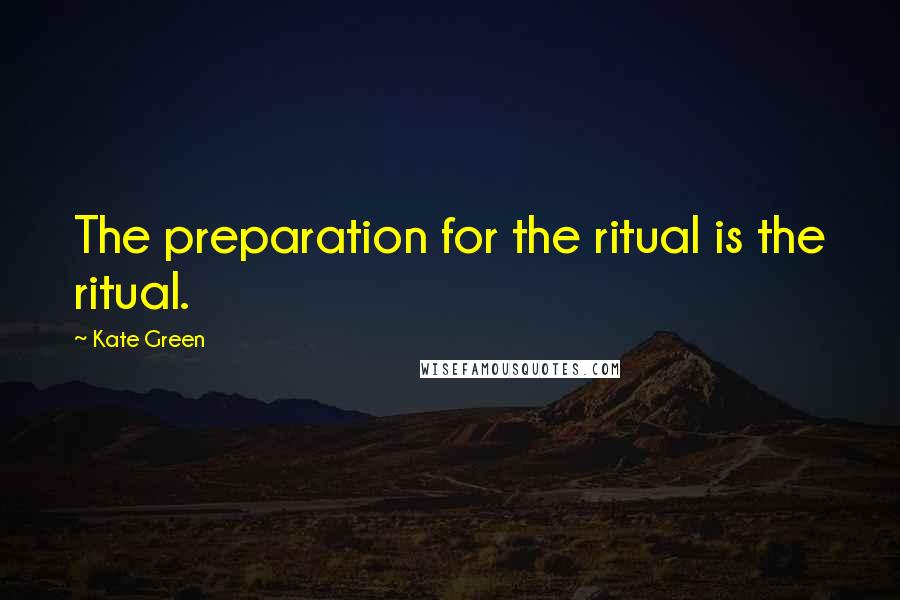 Kate Green Quotes: The preparation for the ritual is the ritual.