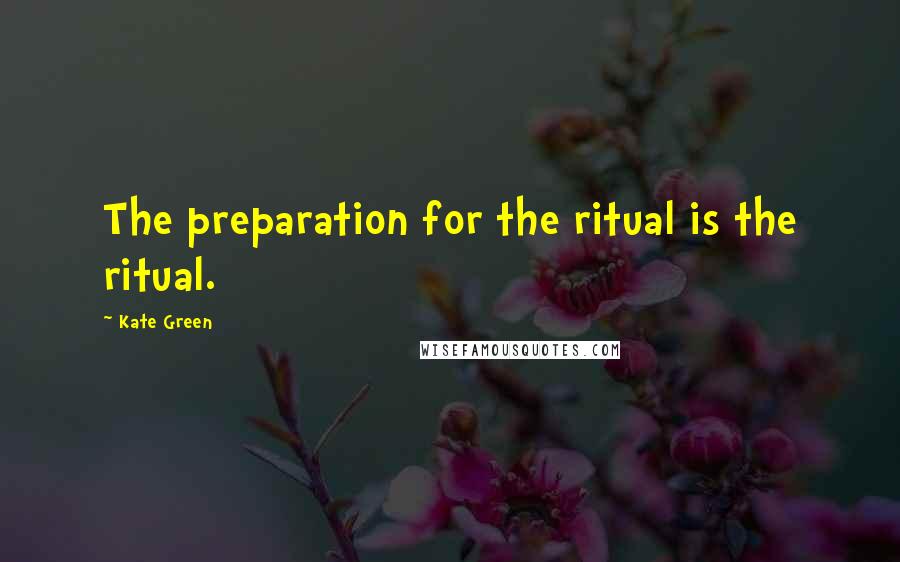 Kate Green Quotes: The preparation for the ritual is the ritual.