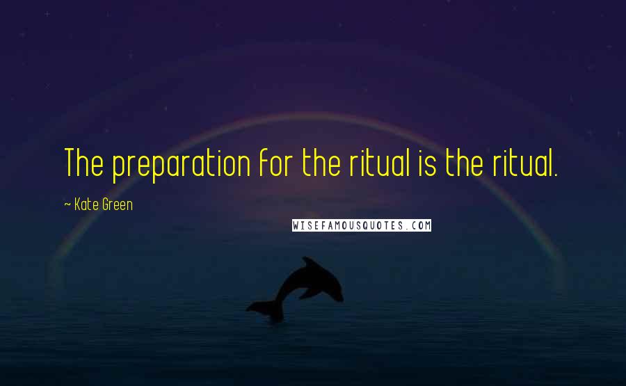 Kate Green Quotes: The preparation for the ritual is the ritual.
