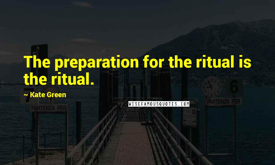 Kate Green Quotes: The preparation for the ritual is the ritual.