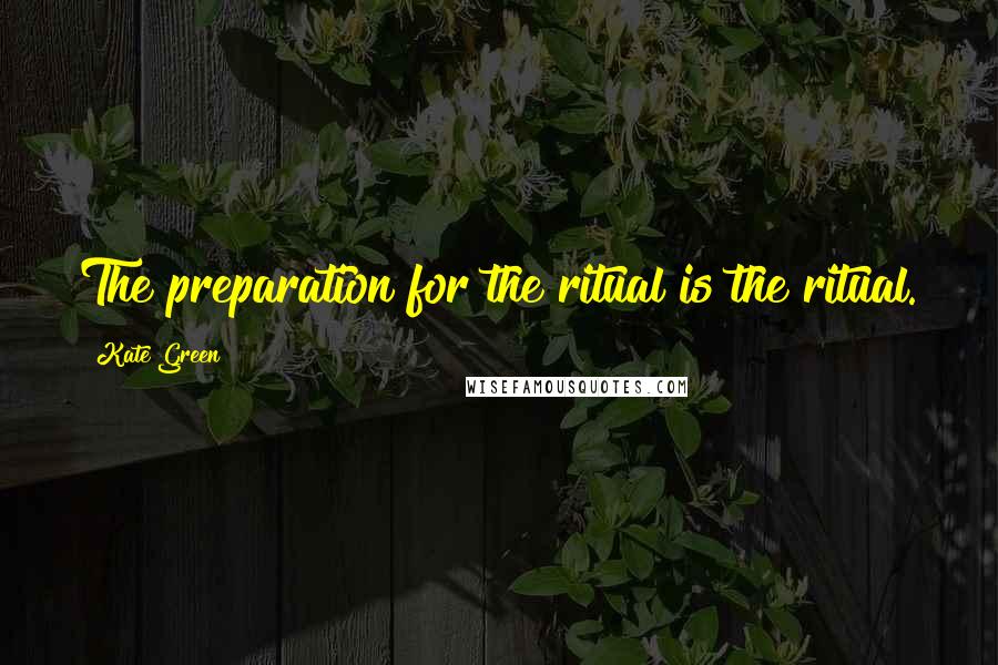 Kate Green Quotes: The preparation for the ritual is the ritual.