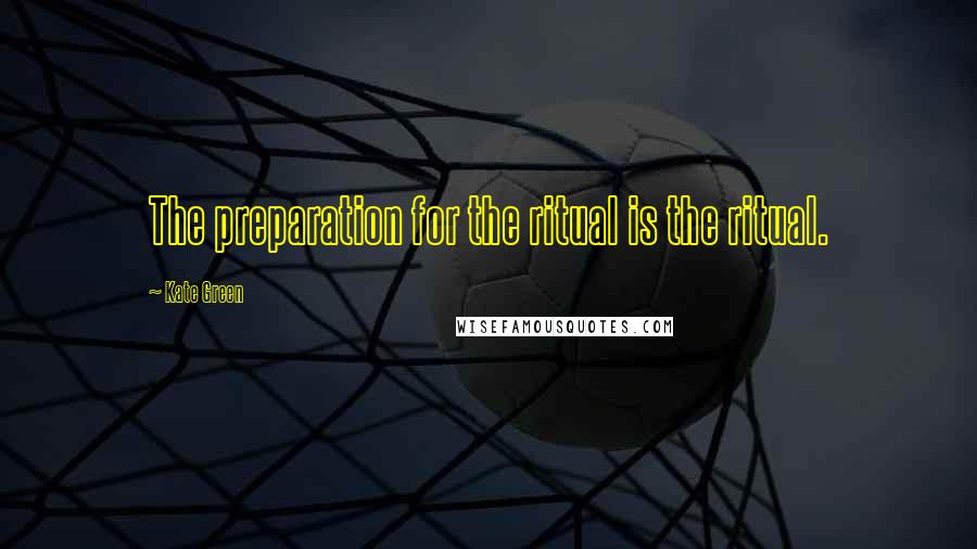 Kate Green Quotes: The preparation for the ritual is the ritual.