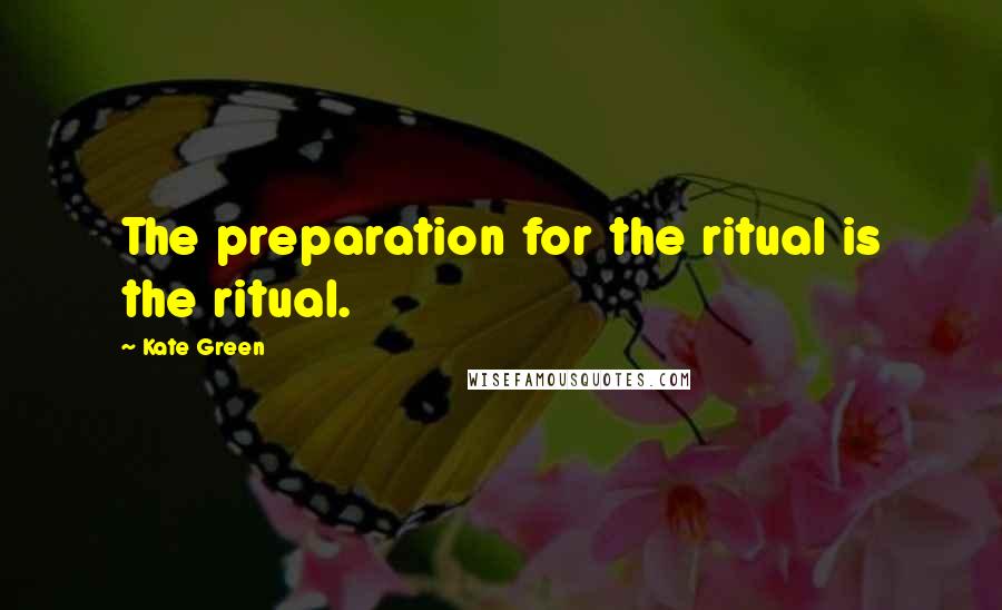 Kate Green Quotes: The preparation for the ritual is the ritual.