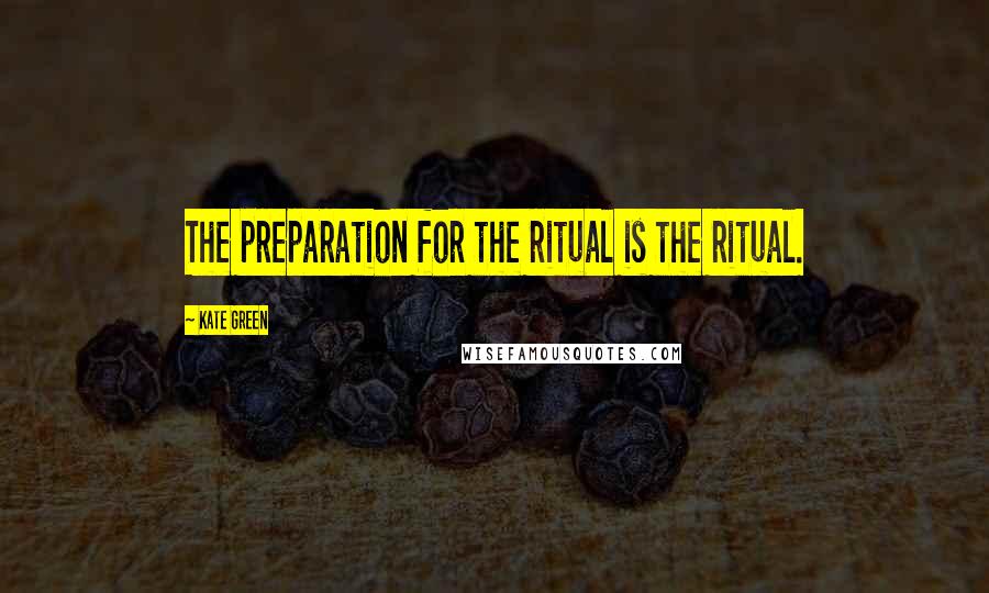 Kate Green Quotes: The preparation for the ritual is the ritual.