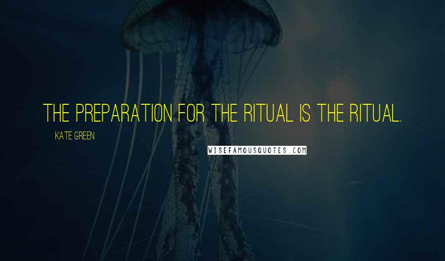 Kate Green Quotes: The preparation for the ritual is the ritual.