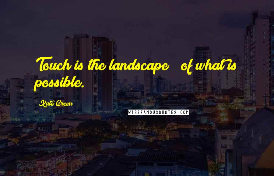 Kate Green Quotes: Touch is the landscape / of what is possible.