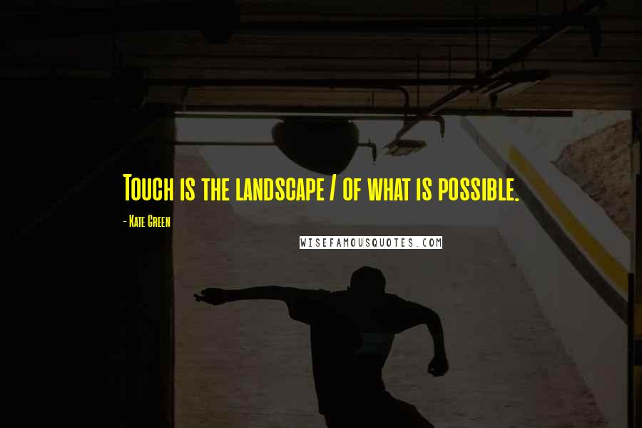 Kate Green Quotes: Touch is the landscape / of what is possible.