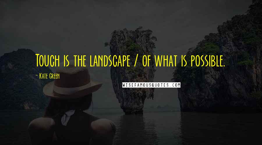 Kate Green Quotes: Touch is the landscape / of what is possible.