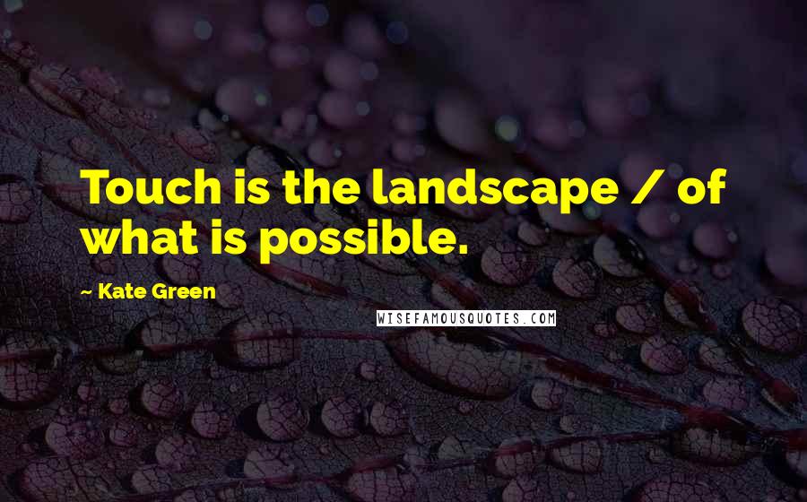 Kate Green Quotes: Touch is the landscape / of what is possible.