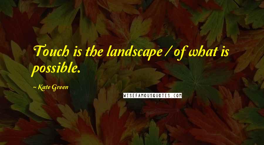 Kate Green Quotes: Touch is the landscape / of what is possible.