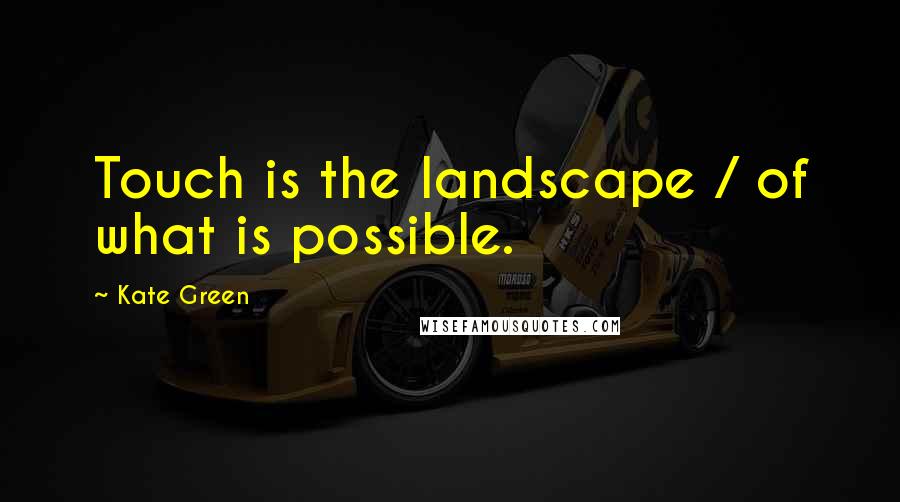 Kate Green Quotes: Touch is the landscape / of what is possible.