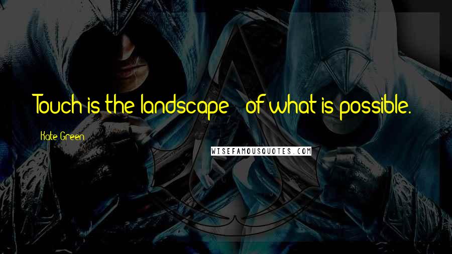 Kate Green Quotes: Touch is the landscape / of what is possible.