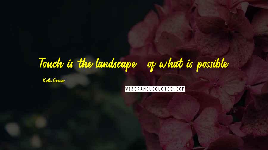 Kate Green Quotes: Touch is the landscape / of what is possible.