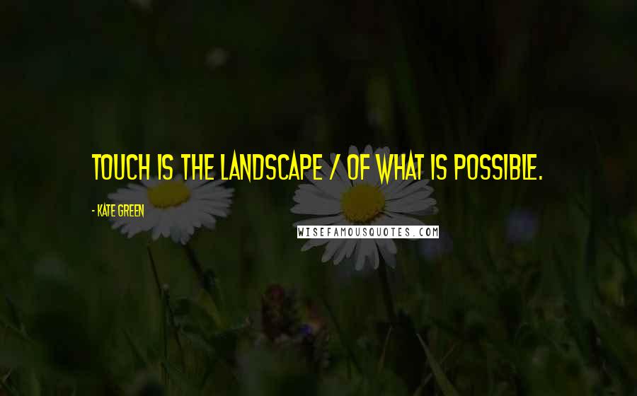 Kate Green Quotes: Touch is the landscape / of what is possible.