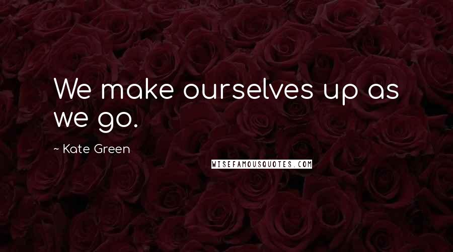 Kate Green Quotes: We make ourselves up as we go.