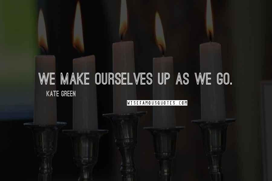 Kate Green Quotes: We make ourselves up as we go.