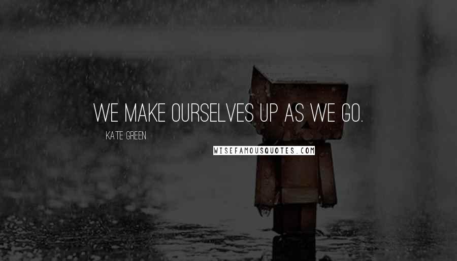 Kate Green Quotes: We make ourselves up as we go.