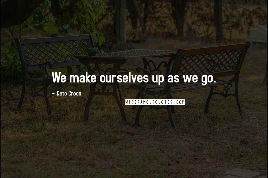 Kate Green Quotes: We make ourselves up as we go.