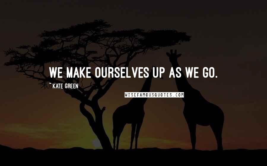 Kate Green Quotes: We make ourselves up as we go.